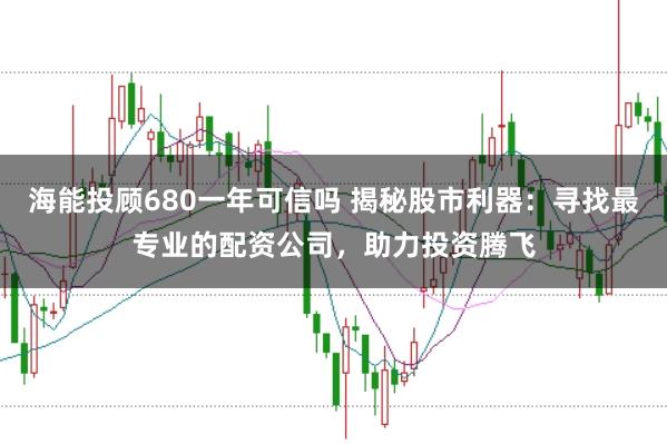 海能投顾680一年可信吗 揭秘股市利器：寻找最专业的配资公司，助力投资腾飞