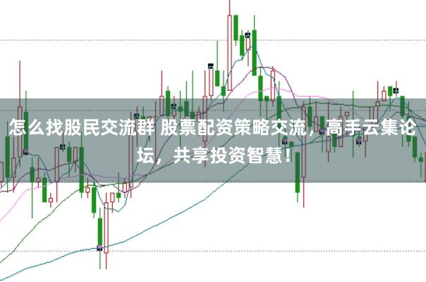 怎么找股民交流群 股票配资策略交流，高手云集论坛，共享投资智慧！