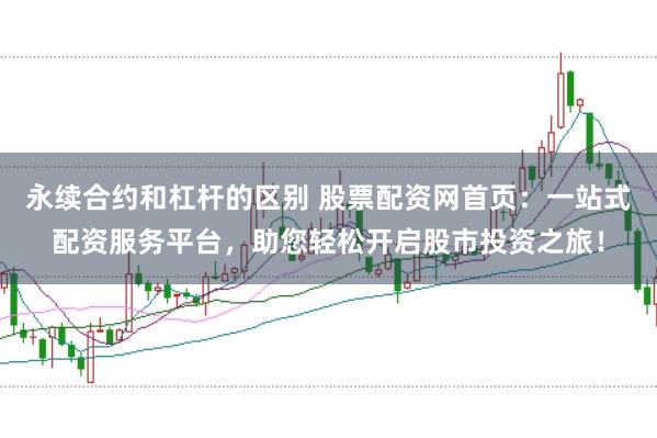 永续合约和杠杆的区别 股票配资网首页：一站式配资服务平台，助您轻松开启股市投资之旅！