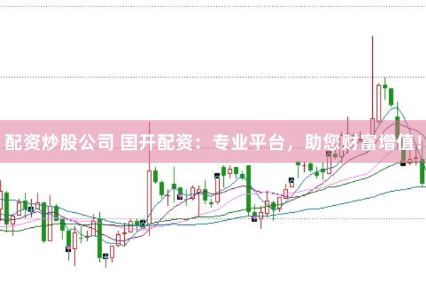 配资炒股公司 国开配资：专业平台，助您财富增值！