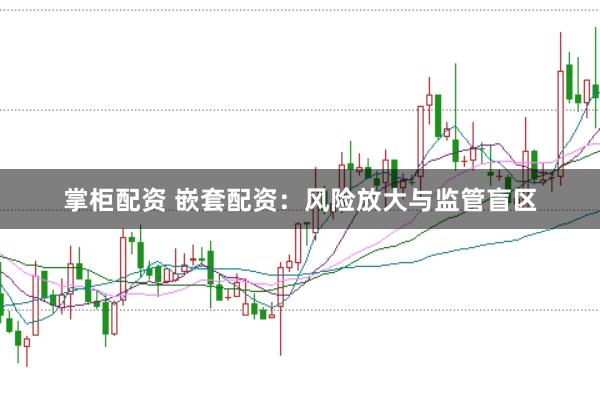掌柜配资 嵌套配资：风险放大与监管盲区