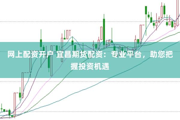 网上配资开户 宜昌期货配资：专业平台，助您把握投资机遇