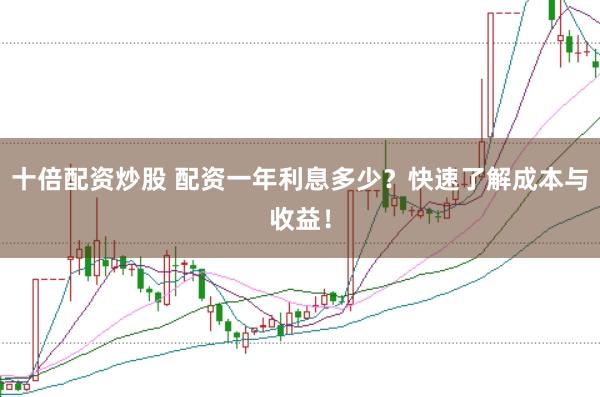 十倍配资炒股 配资一年利息多少？快速了解成本与收益！