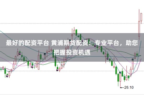 最好的配资平台 黄浦期货配资：专业平台，助您把握投资机遇