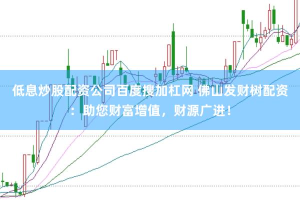 低息炒股配资公司百度搜加杠网 佛山发财树配资：助您财富增值，财源广进！