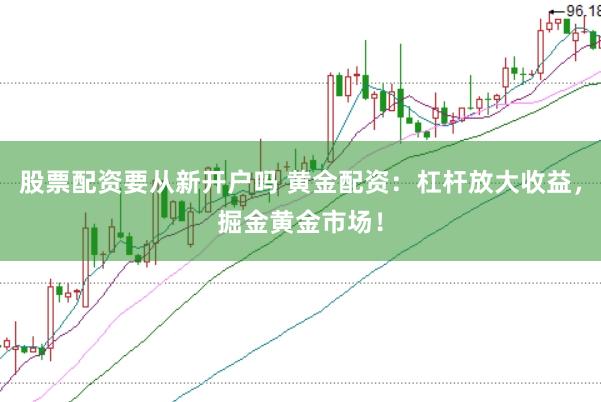 股票配资要从新开户吗 黄金配资：杠杆放大收益，掘金黄金市场！