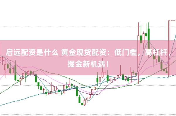 启远配资是什么 黄金现货配资：低门槛，高杠杆，掘金新机遇！