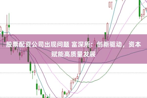 股票配资公司出现问题 富深所：创新驱动，资本赋能高质量发展
