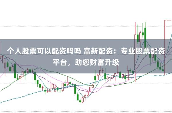 个人股票可以配资吗吗 富新配资：专业股票配资平台，助您财富升级