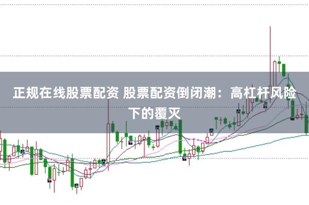 正规在线股票配资 股票配资倒闭潮：高杠杆风险下的覆灭