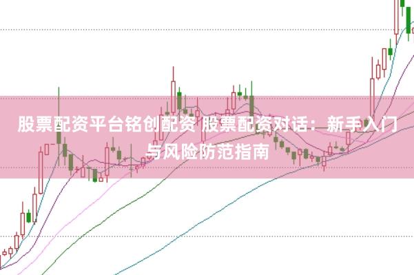 股票配资平台铭创配资 股票配资对话：新手入门与风险防范指南