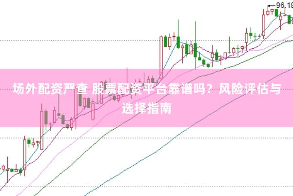 场外配资严查 股票配资平台靠谱吗？风险评估与选择指南