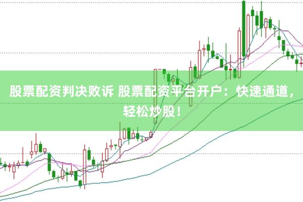 股票配资判决败诉 股票配资平台开户：快速通道，轻松炒股！