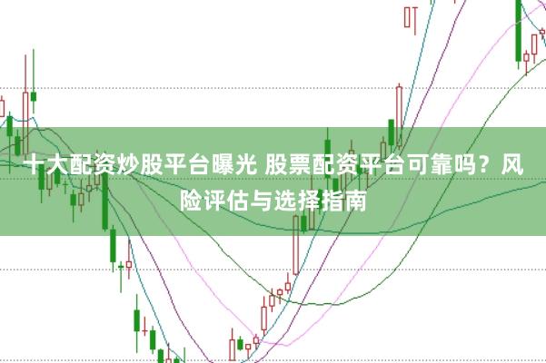 十大配资炒股平台曝光 股票配资平台可靠吗？风险评估与选择指南