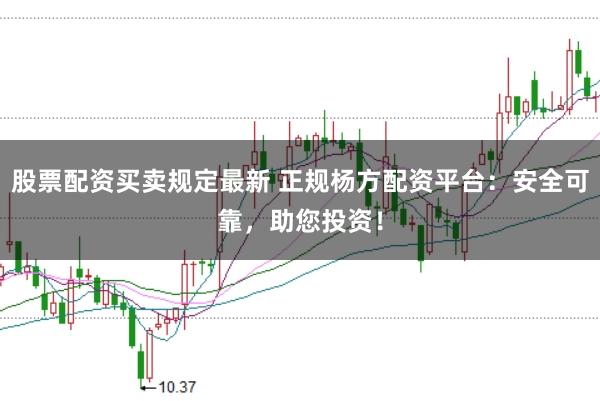 股票配资买卖规定最新 正规杨方配资平台：安全可靠，助您投资！
