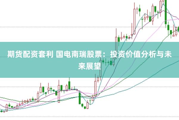 期货配资套利 国电南瑞股票：投资价值分析与未来展望