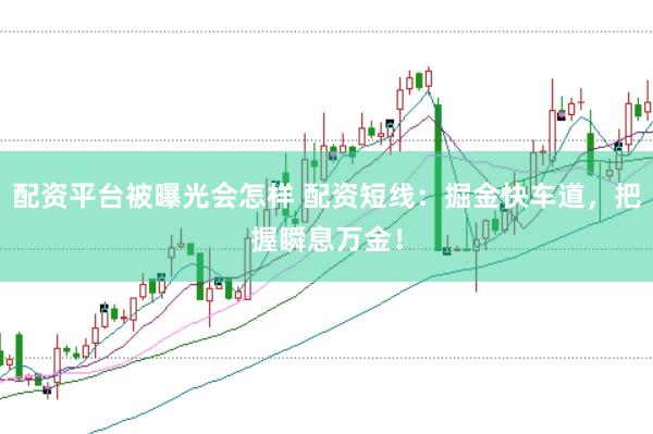 配资平台被曝光会怎样 配资短线：掘金快车道，把握瞬息万金！