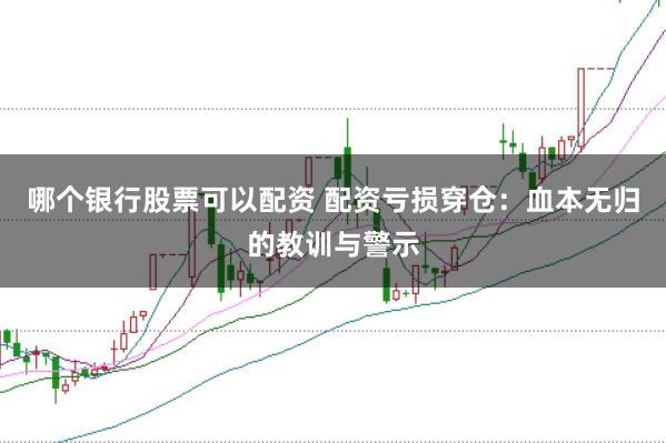 哪个银行股票可以配资 配资亏损穿仓：血本无归的教训与警示