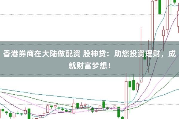 香港券商在大陆做配资 股神贷：助您投资理财，成就财富梦想！