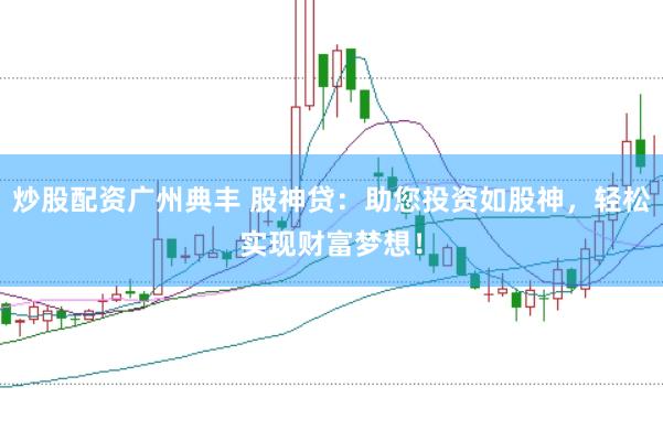 炒股配资广州典丰 股神贷：助您投资如股神，轻松实现财富梦想！