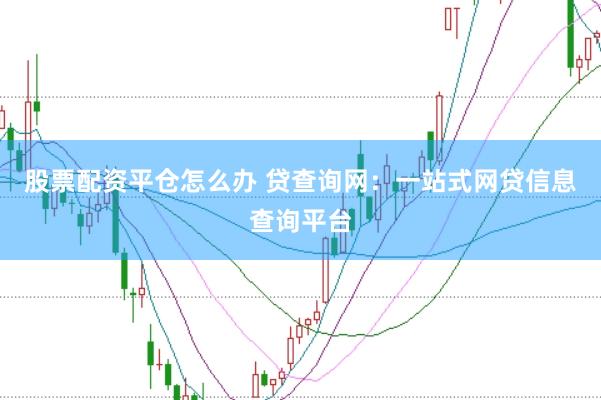 股票配资平仓怎么办 贷查询网：一站式网贷信息查询平台