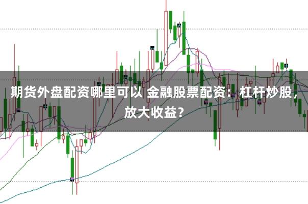 期货外盘配资哪里可以 金融股票配资：杠杆炒股，放大收益？