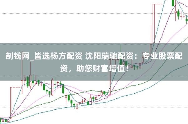 剖钱网_皆选杨方配资 沈阳瑞驰配资：专业股票配资，助您财富增值！