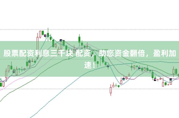 股票配资利息三千块 配资，助您资金翻倍，盈利加速！