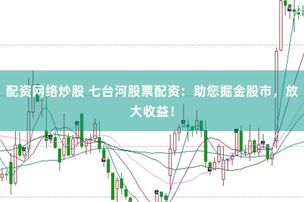 配资网络炒股 七台河股票配资：助您掘金股市，放大收益！