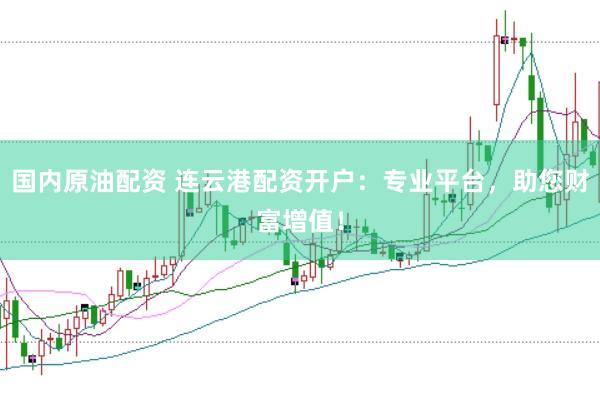 国内原油配资 连云港配资开户：专业平台，助您财富增值！