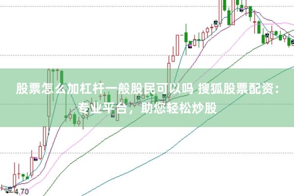 股票怎么加杠杆一般股民可以吗 搜狐股票配资：专业平台，助您轻松炒股