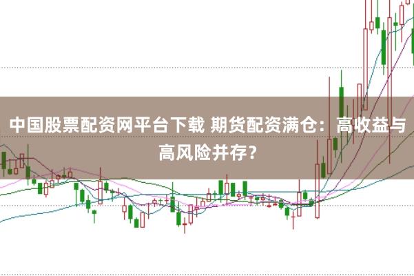 中国股票配资网平台下载 期货配资满仓：高收益与高风险并存？