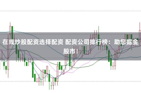 在线炒股配资选择配资 配资公司排行榜：助您掘金股市！