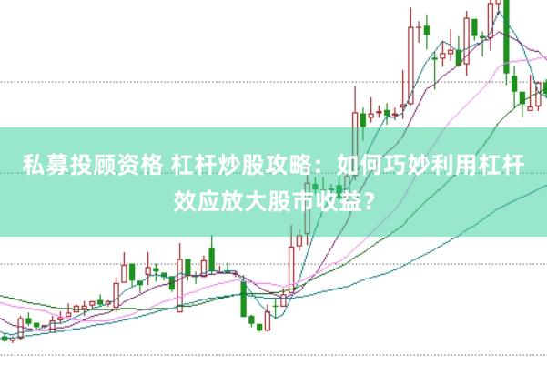 私募投顾资格 杠杆炒股攻略：如何巧妙利用杠杆效应放大股市收益？
