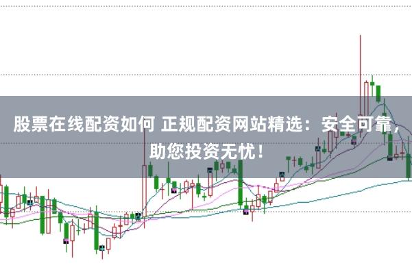 股票在线配资如何 正规配资网站精选：安全可靠，助您投资无忧！