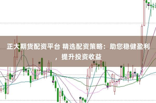 正大期货配资平台 精选配资策略：助您稳健盈利，提升投资收益