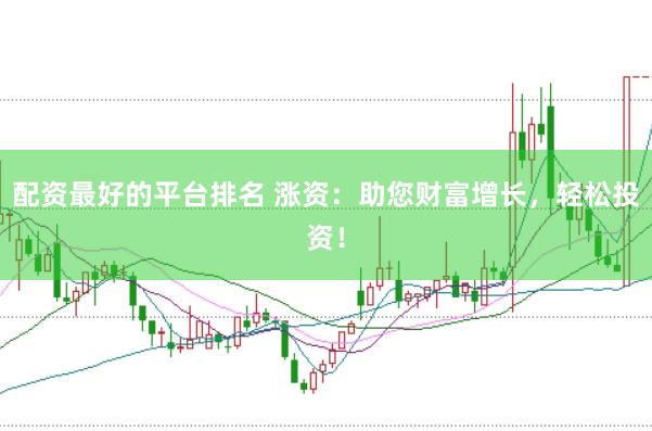 配资最好的平台排名 涨资：助您财富增长，轻松投资！