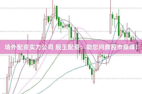 场外配资实力公司 股王配资：助您问鼎股市巅峰！