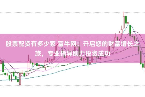 股票配资有多少家 富牛网：开启您的财富增长之旅，专业指导助力投资成功