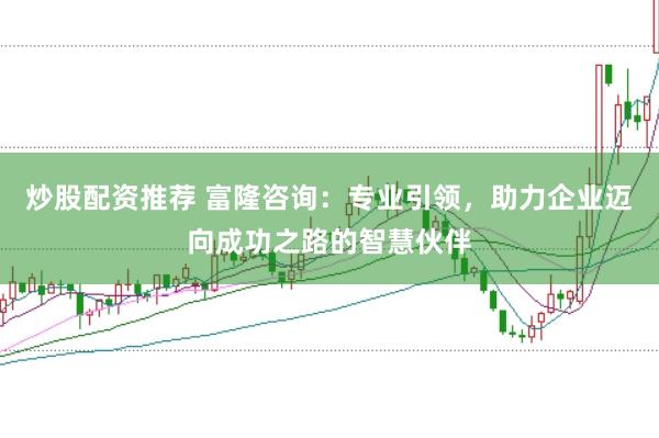 炒股配资推荐 富隆咨询：专业引领，助力企业迈向成功之路的智慧伙伴