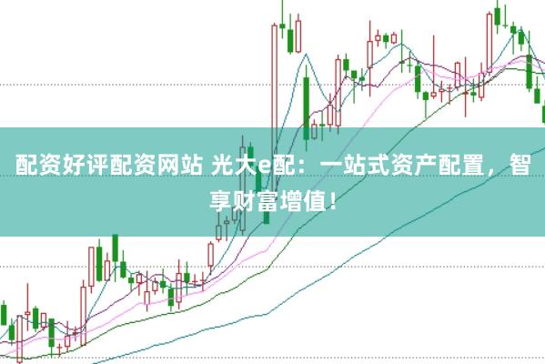 配资好评配资网站 光大e配：一站式资产配置，智享财富增值！