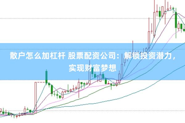 散户怎么加杠杆 股票配资公司：解锁投资潜力，实现财富梦想