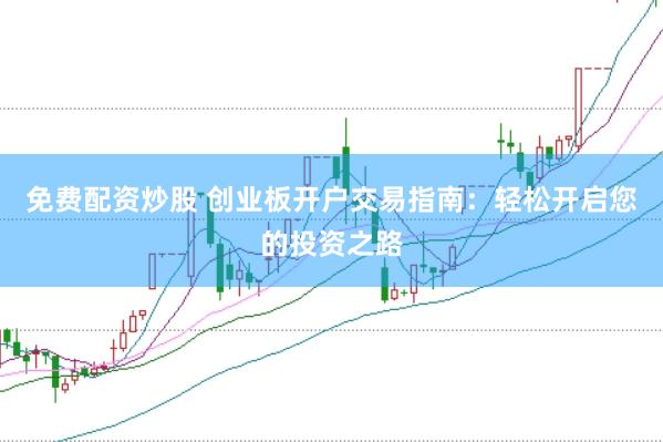 免费配资炒股 创业板开户交易指南：轻松开启您的投资之路