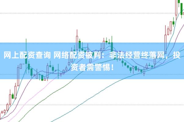 网上配资查询 网络配资被判：非法经营终落网，投资者需警惕！