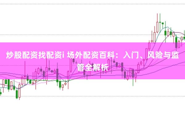 炒股配资找配资i 场外配资百科：入门、风险与监管全解析