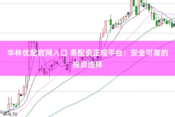 华林优配官网入口 易配资正规平台：安全可靠的投资选择