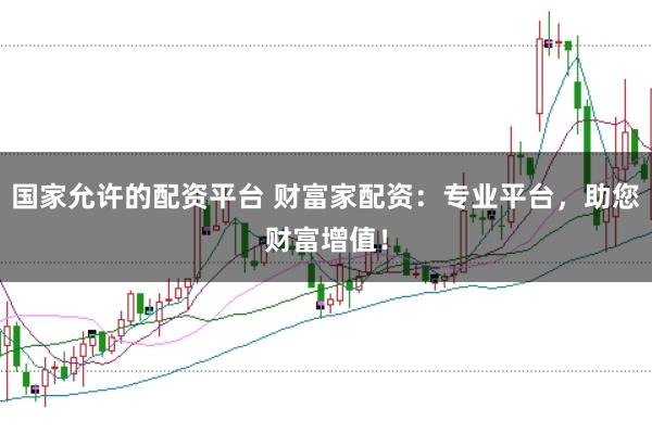 国家允许的配资平台 财富家配资：专业平台，助您财富增值！