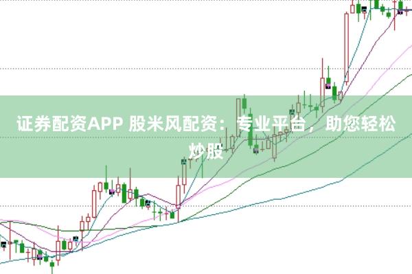 证券配资APP 股米风配资：专业平台，助您轻松炒股