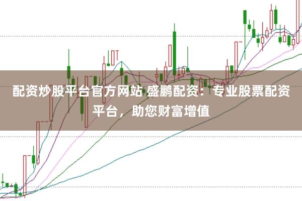 配资炒股平台官方网站 盛鹏配资：专业股票配资平台，助您财富增值