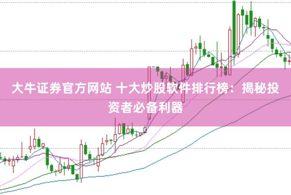 大牛证券官方网站 十大炒股软件排行榜：揭秘投资者必备利器